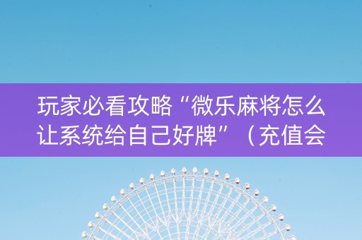 玩家必看攻略“微乐麻将怎么让系统给自己好牌”（充值会提高胜率么)