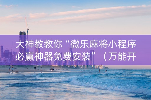 大神教教你“微乐麻将小程序必赢神器免费安装”（万能开挂器)