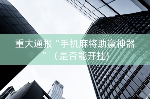 重大通报“手机麻将助赢神器”（是否能开挂)