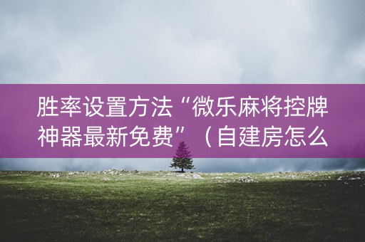 胜率设置方法“微乐麻将控牌神器最新免费”（自建房怎么赢)