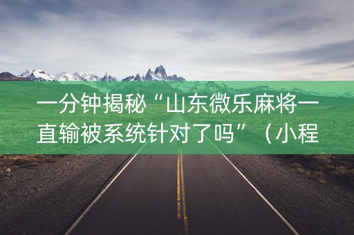 一分钟揭秘“山东微乐麻将一直输被系统针对了吗”（小程序必赢神器)