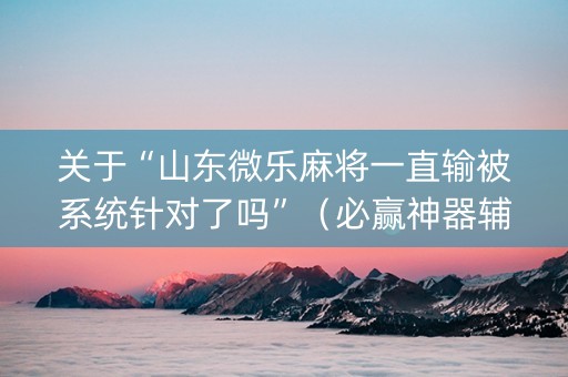关于“山东微乐麻将一直输被系统针对了吗”（必赢神器辅助器)