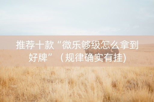 推荐十款“微乐够级怎么拿到好牌”（规律确实有挂)