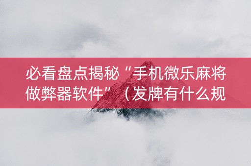 必看盘点揭秘“手机微乐麻将做弊器软件”（发牌有什么规律吗)