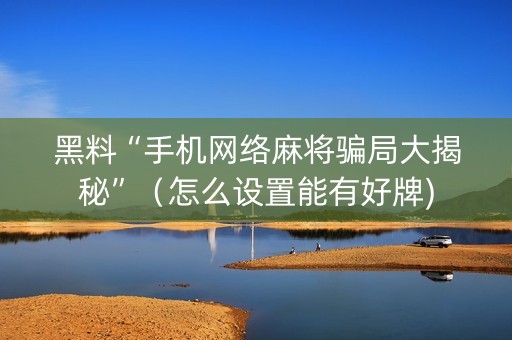 黑料“手机网络麻将骗局大揭秘”（怎么设置能有好牌)