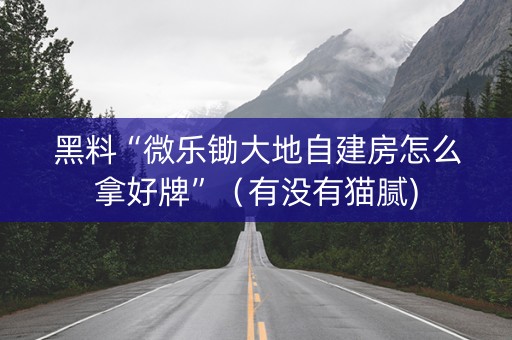 黑料“微乐锄大地自建房怎么拿好牌”（有没有猫腻)
