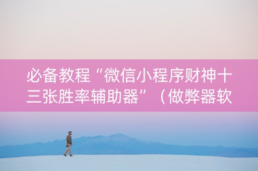 必备教程“微信小程序财神十三张胜率辅助器”（做弊器软件下载)