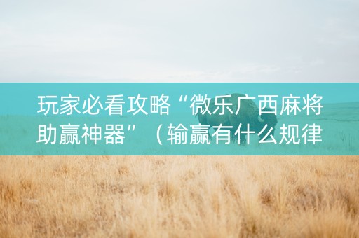 玩家必看攻略“微乐广西麻将助赢神器”（输赢有什么规律)