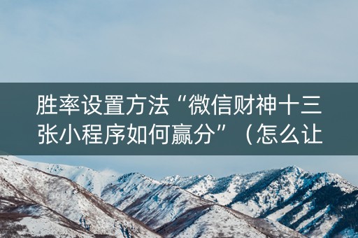 胜率设置方法“微信财神十三张小程序如何赢分”（怎么让系统给你发好牌)
