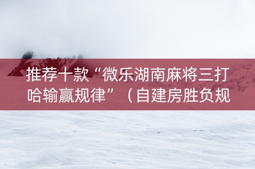 推荐十款“微乐湖南麻将三打哈输赢规律”（自建房胜负规律)