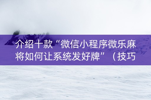介绍十款“微信小程序微乐麻将如何让系统发好牌”（技巧和打好牌方法)