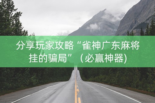 分享玩家攻略“雀神广东麻将挂的骗局”（必赢神器)