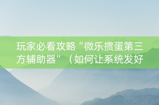 玩家必看攻略“微乐掼蛋第三方辅助器”（如何让系统发好牌)