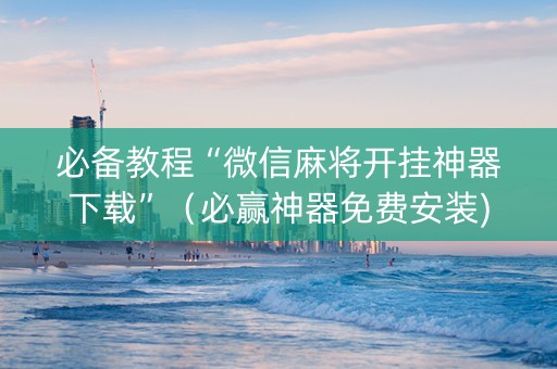 必备教程“微信麻将开挂神器下载”（必赢神器免费安装)