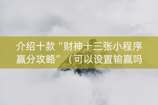 介绍十款“财神十三张小程序赢分攻略”（可以设置输赢吗)