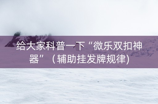 给大家科普一下“微乐双扣神器”（辅助挂发牌规律)