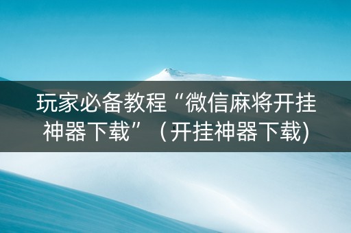 玩家必备教程“微信麻将开挂神器下载”（开挂神器下载)