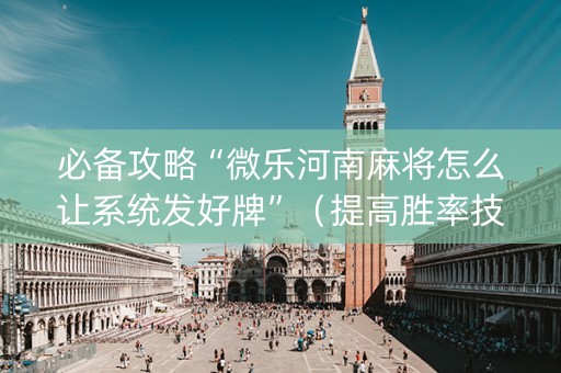 必备攻略“微乐河南麻将怎么让系统发好牌”（提高胜率技巧)