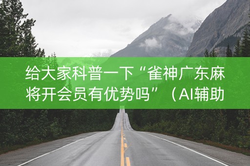 给大家科普一下“雀神广东麻将开会员有优势吗”（AI辅助胡牌规则)
