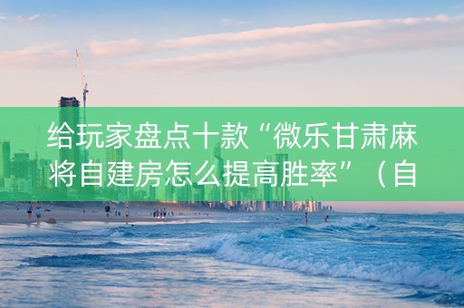 给玩家盘点十款“微乐甘肃麻将自建房怎么提高胜率”（自建房怎么拿好牌)