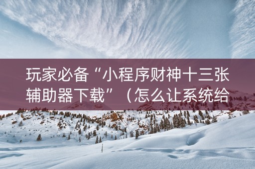 玩家必备“小程序财神十三张辅助器下载”（怎么让系统给你发好牌)
