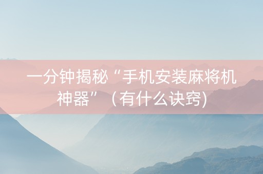 一分钟揭秘“手机安装麻将机神器”（有什么诀窍)
