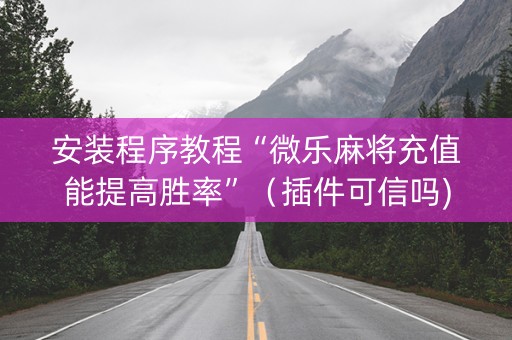 安装程序教程“微乐麻将充值能提高胜率”（插件可信吗)
