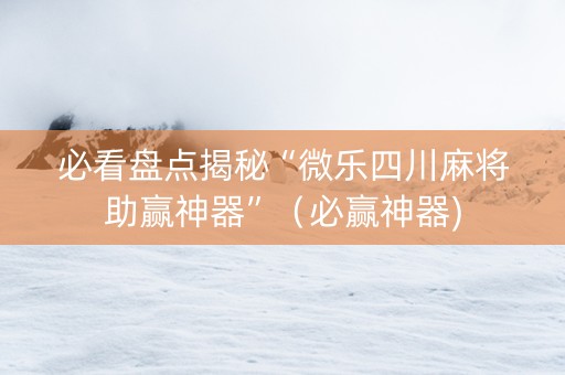 必看盘点揭秘“微乐四川麻将助赢神器”（必赢神器)