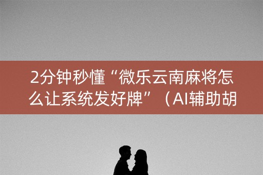 2分钟秒懂“微乐云南麻将怎么让系统发好牌”（AI辅助胡牌规则)