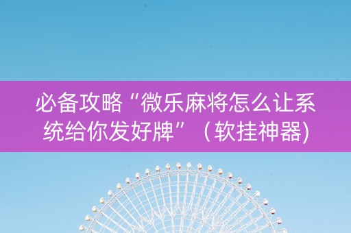 必备攻略“微乐麻将怎么让系统给你发好牌”（软挂神器)