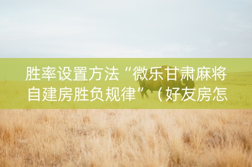 胜率设置方法“微乐甘肃麻将自建房胜负规律”（好友房怎么才能赢)