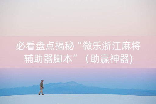 必看盘点揭秘“微乐浙江麻将辅助器脚本”（助赢神器)