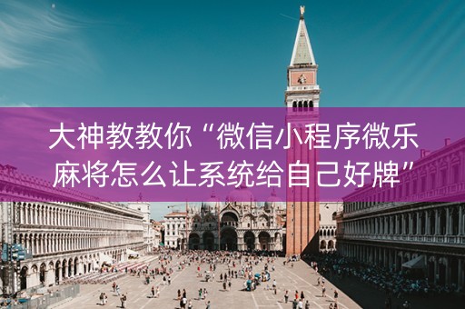 大神教教你“微信小程序微乐麻将怎么让系统给自己好牌”（怎么能让牌好一点)