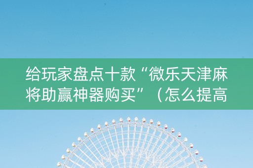 给玩家盘点十款“微乐天津麻将助赢神器购买”（怎么提高胜率)