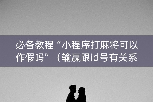 必备教程“小程序打麻将可以作假吗”（输赢跟id号有关系吗)
