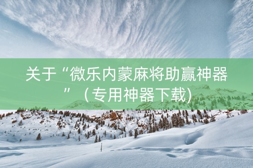 关于“微乐内蒙麻将助赢神器”（专用神器下载)