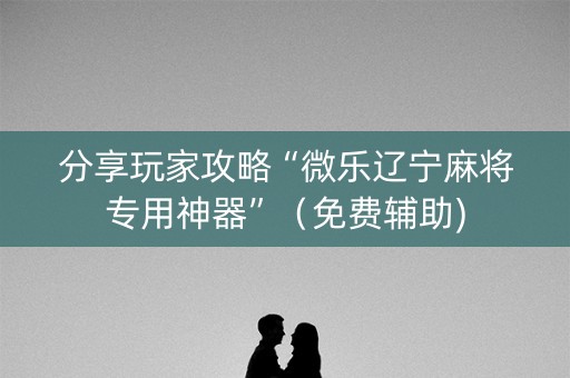 分享玩家攻略“微乐辽宁麻将专用神器”（免费辅助)