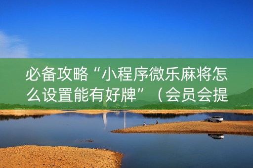 必备攻略“小程序微乐麻将怎么设置能有好牌”（会员会提高胜率吗)