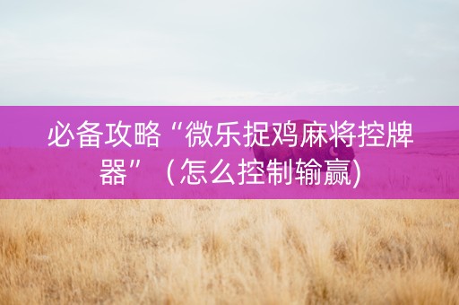必备攻略“微乐捉鸡麻将控牌器”（怎么控制输赢)