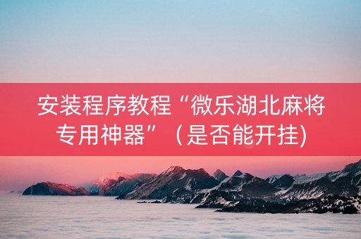 安装程序教程“微乐湖北麻将专用神器”（是否能开挂)