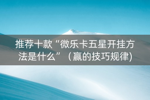推荐十款“微乐卡五星开挂方法是什么”（赢的技巧规律)