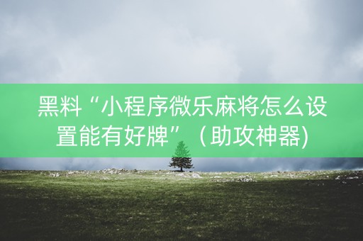 黑料“小程序微乐麻将怎么设置能有好牌”（助攻神器)