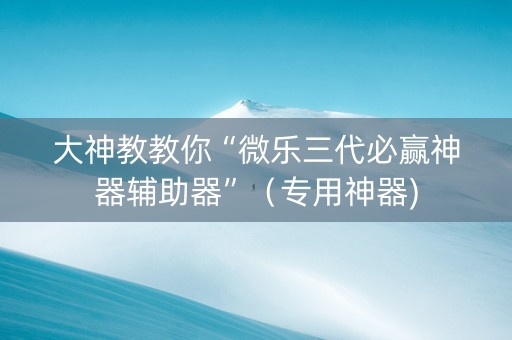 大神教教你“微乐三代必赢神器辅助器”（专用神器)