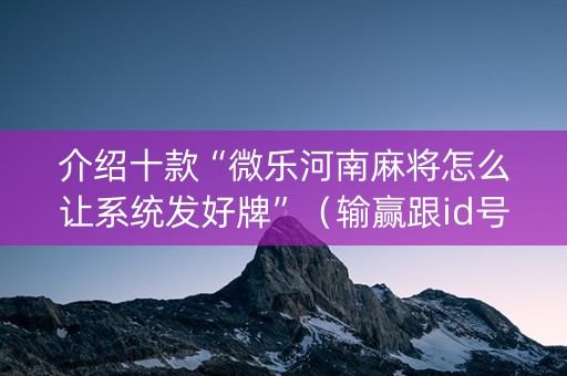 介绍十款“微乐河南麻将怎么让系统发好牌”（输赢跟id号有关系吗)
