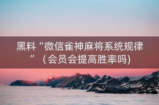 黑料“微信雀神麻将系统规律”（会员会提高胜率吗)