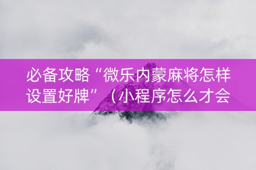 必备攻略“微乐内蒙麻将怎样设置好牌”（小程序怎么才会赢)