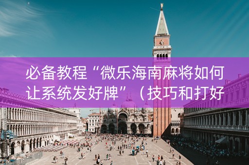 必备教程“微乐海南麻将如何让系统发好牌”（技巧和打好牌方法)
