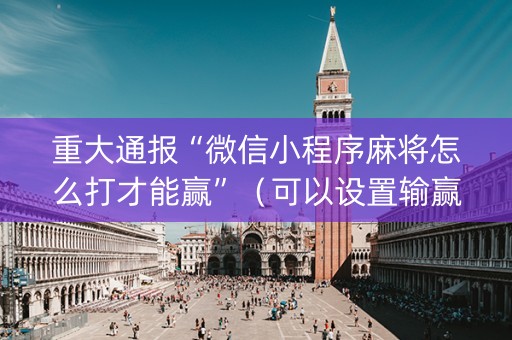 重大通报“微信小程序麻将怎么打才能赢”（可以设置输赢吗)
