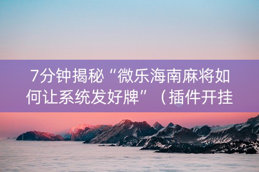 7分钟揭秘“微乐海南麻将如何让系统发好牌”（插件开挂免费AI)