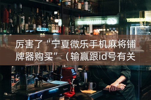 厉害了“宁夏微乐手机麻将铺牌器购买”（输赢跟id号有关系吗)